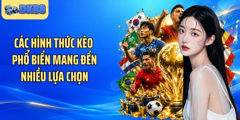 Các hình thức kèo phổ biến mang đến nhiều lựa chọn 