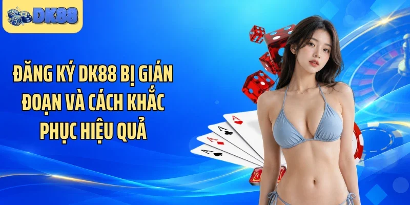 Đăng ký DK88 bị gián đoạn và cách khắc phục hiệu quả