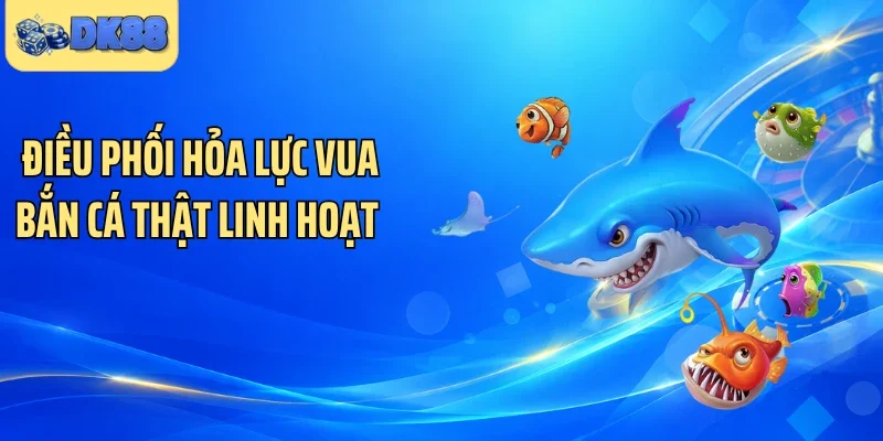 Điều phối hỏa lực vua bắn cá thật linh hoạt